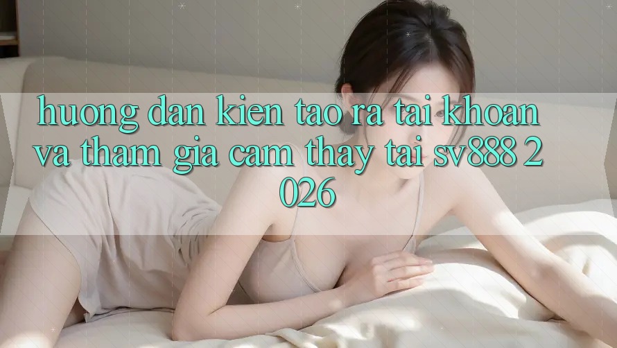 Hướng dẫn Kiến tạo ra tài khoản Và Tham Gia Cảm thấy Tại SV888 2026 Hướng dẫn Kiến tạo ra tài khoản Và Tham Gia Cảm thấy Tại SV888 2026