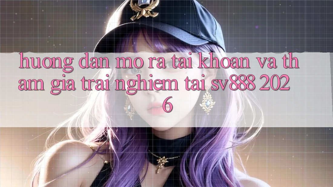 Hướng Dẫn Mở ra tài khoản Và Tham Gia Trải nghiệm Tại SV888 2026