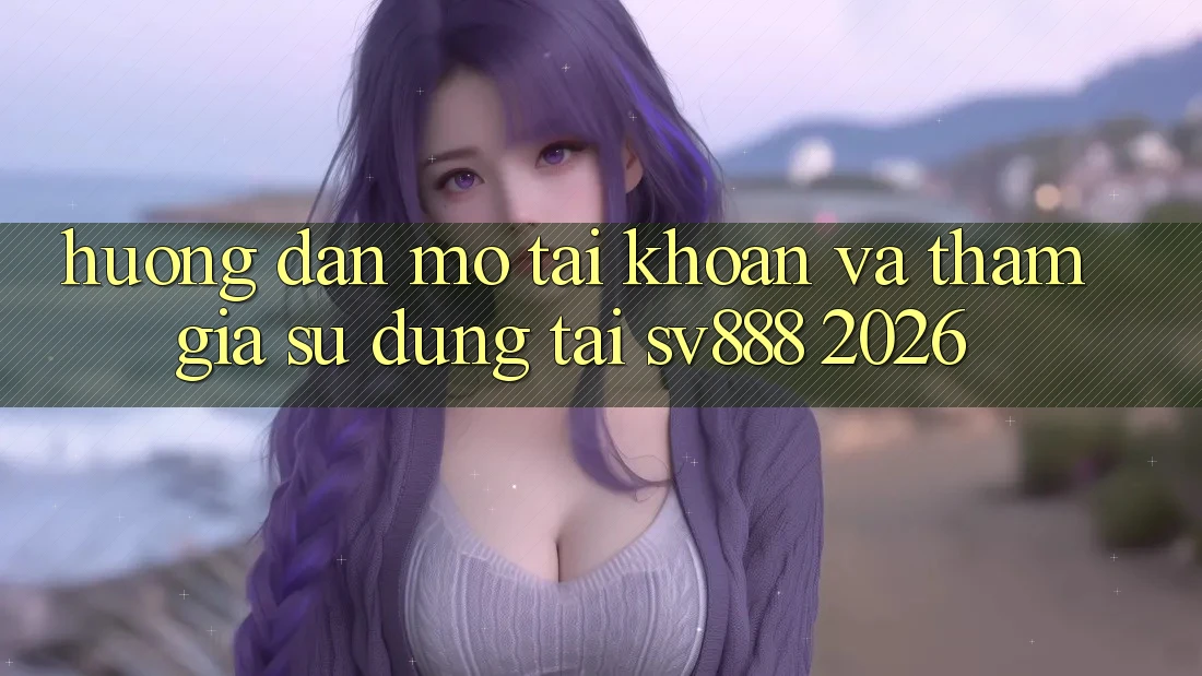 Hướng Dẫn Mở tài khoản Và Tham Gia Sử dụng Tại SV888 2026