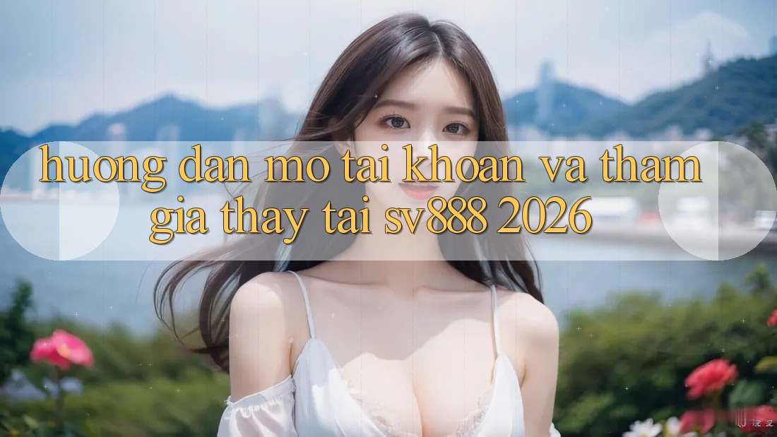Hướng Dẫn Mở tài khoản Và Tham Gia Thấy Tại SV888 2026