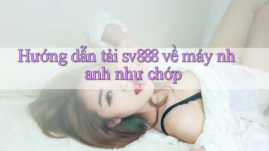 Hướng dẫn tải sv888 về máy nhanh như chớp Hướng dẫn tải sv888 về máy nhanh như chớp