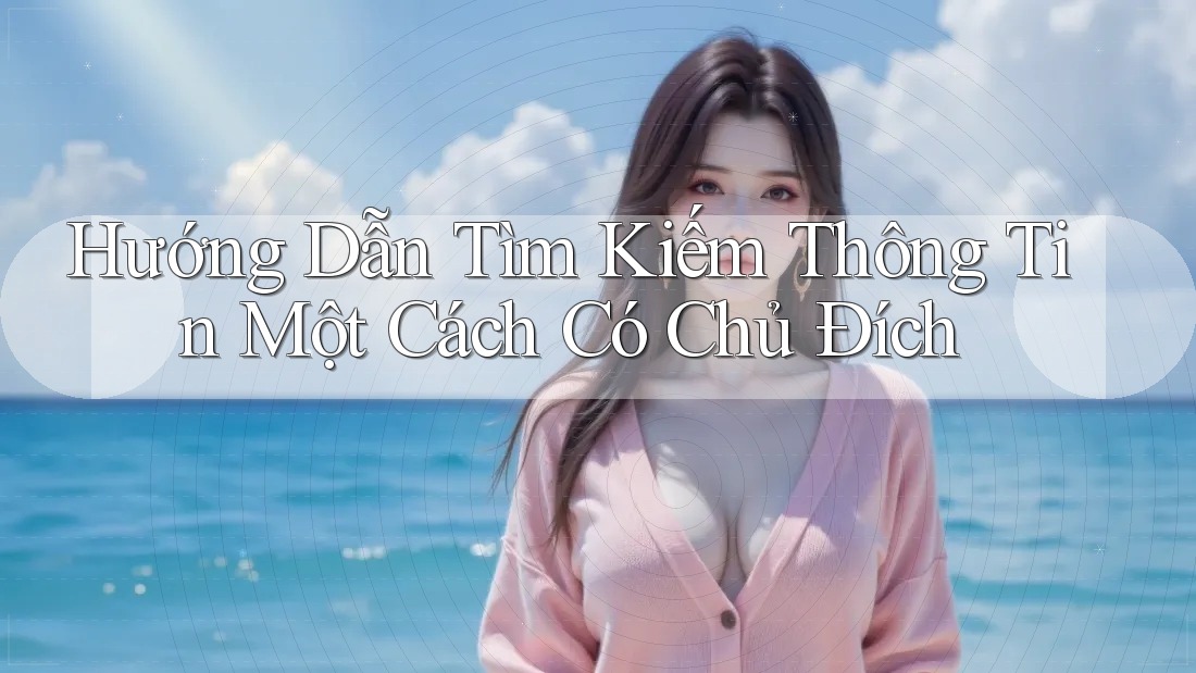 Hướng Dẫn Tìm Kiếm Thông Tin Một Cách Có Chủ Đích Hướng Dẫn Tìm Kiếm Thông Tin Một Cách Có Chủ Đích
