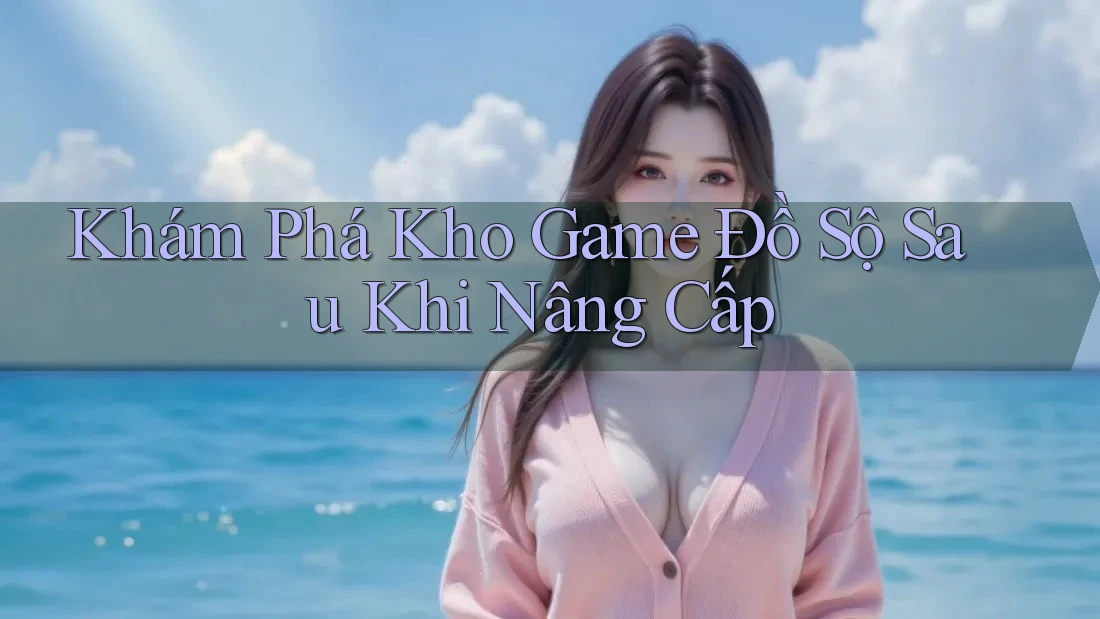 Khám Phá Kho Game Đồ Sộ Sau Khi Nâng Cấp Khám Phá Kho Game Đồ Sộ Sau Khi Nâng Cấp
