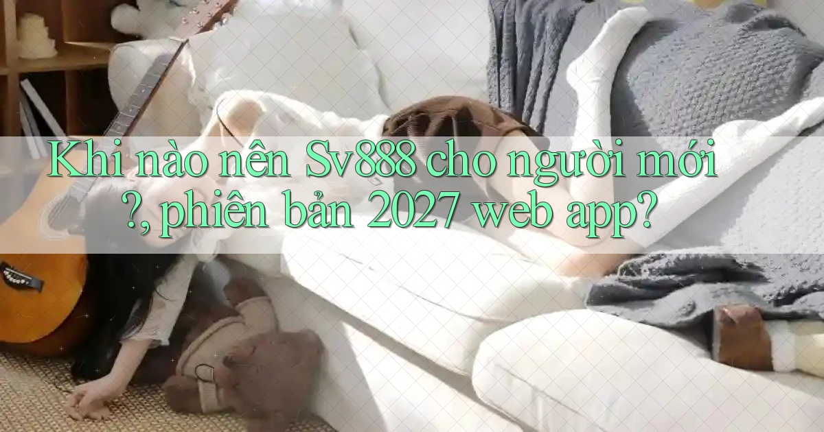 Khi nào nên Sv888 cho người mới, phiên bản 2027 web app