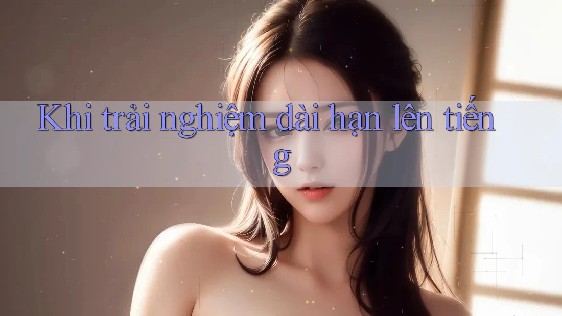 Khi trải nghiệm dài hạn lên tiếng