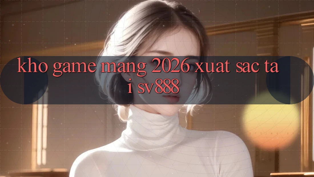 Kho Game mạng 2026 Xuất sắc Tại SV888 Kho Game mạng 2026 Xuất sắc Tại SV888