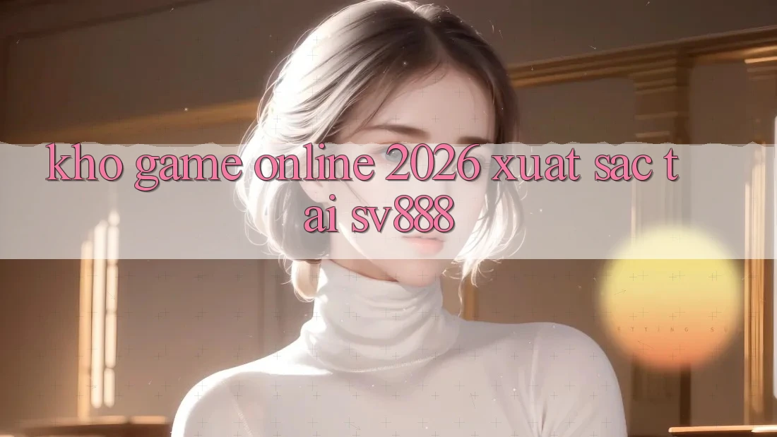 Kho Game Online 2026 Xuất sắc Tại SV888 Kho Game Online 2026 Xuất sắc Tại SV888