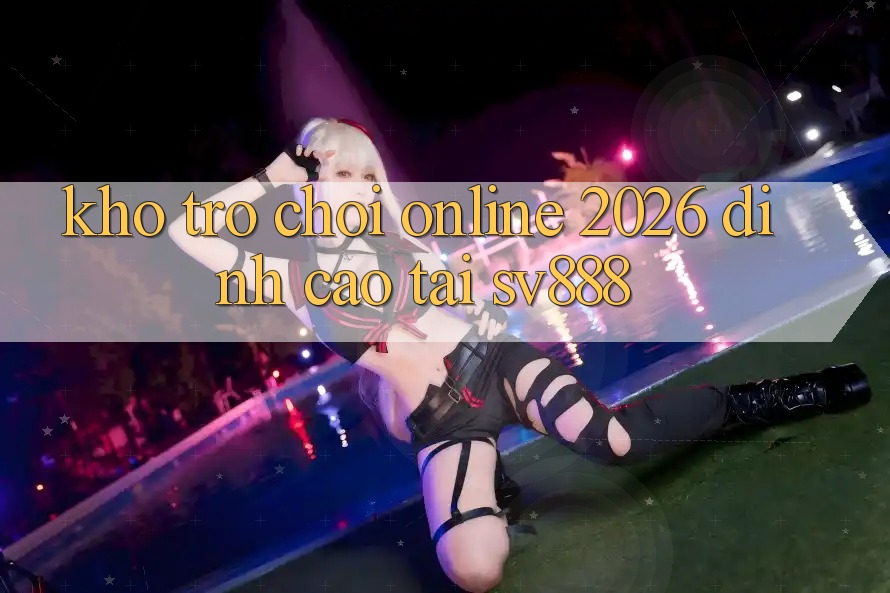 Kho Trò chơi Online 2026 Đỉnh Cao Tại SV888 Kho Trò chơi Online 2026 Đỉnh Cao Tại SV888