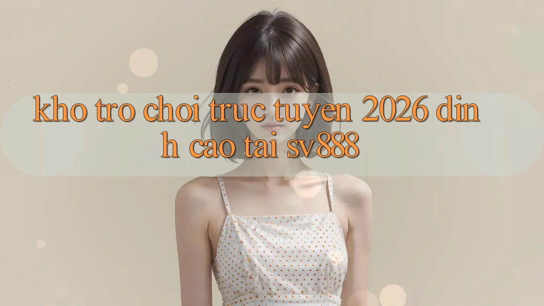 Kho Trò chơi trực tuyến 2026 Đỉnh Cao Tại SV888 Kho Trò chơi trực tuyến 2026 Đỉnh Cao Tại SV888