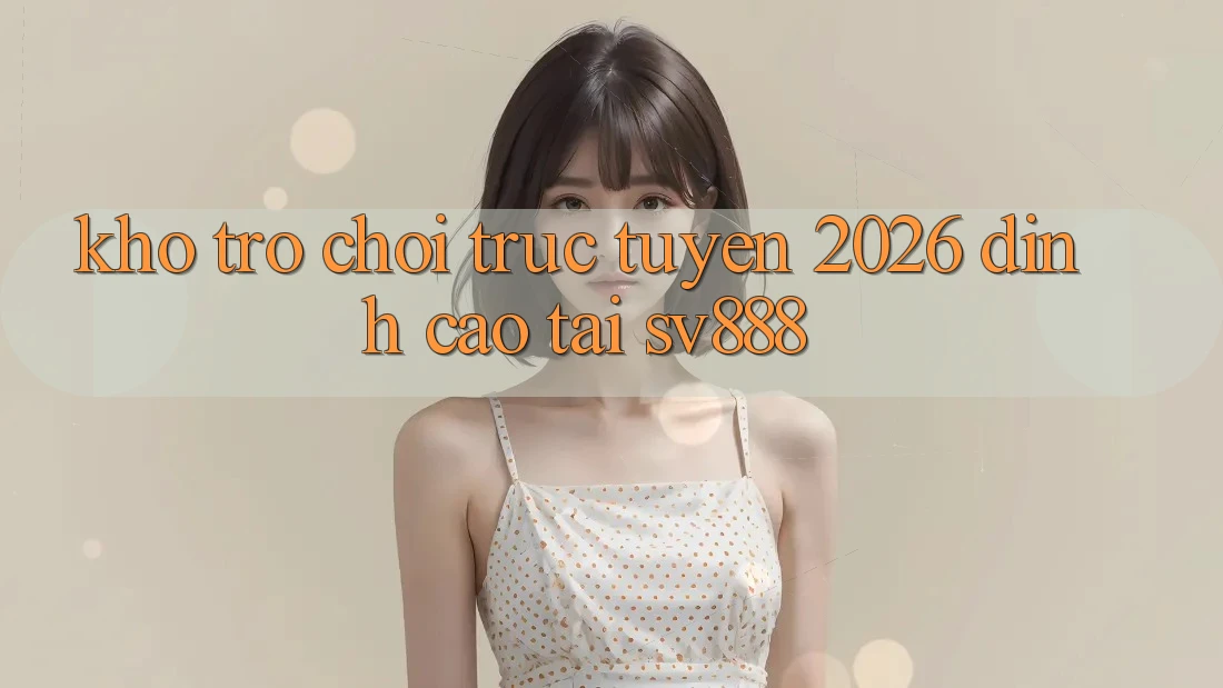 Kho Trò chơi trực tuyến 2026 Đỉnh Cao Tại SV888 Kho Trò chơi trực tuyến 2026 Đỉnh Cao Tại SV888