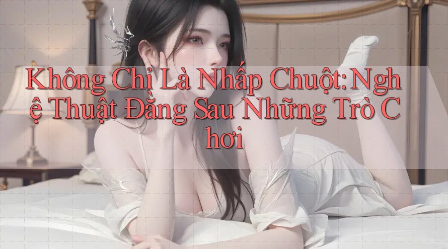 Không Chỉ Là Nhấp Chuột: Nghệ Thuật Đằng Sau Những Trò Chơi Không Chỉ Là Nhấp Chuột: Nghệ Thuật Đằng Sau Những Trò Chơi
