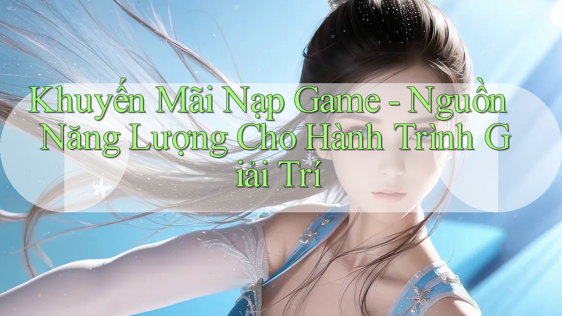Khuyến Mãi Nạp Game - Nguồn Năng Lượng Cho Hành Trình Giải Trí Khuyến Mãi Nạp Game - Nguồn Năng Lượng Cho Hành Trình Giải Trí