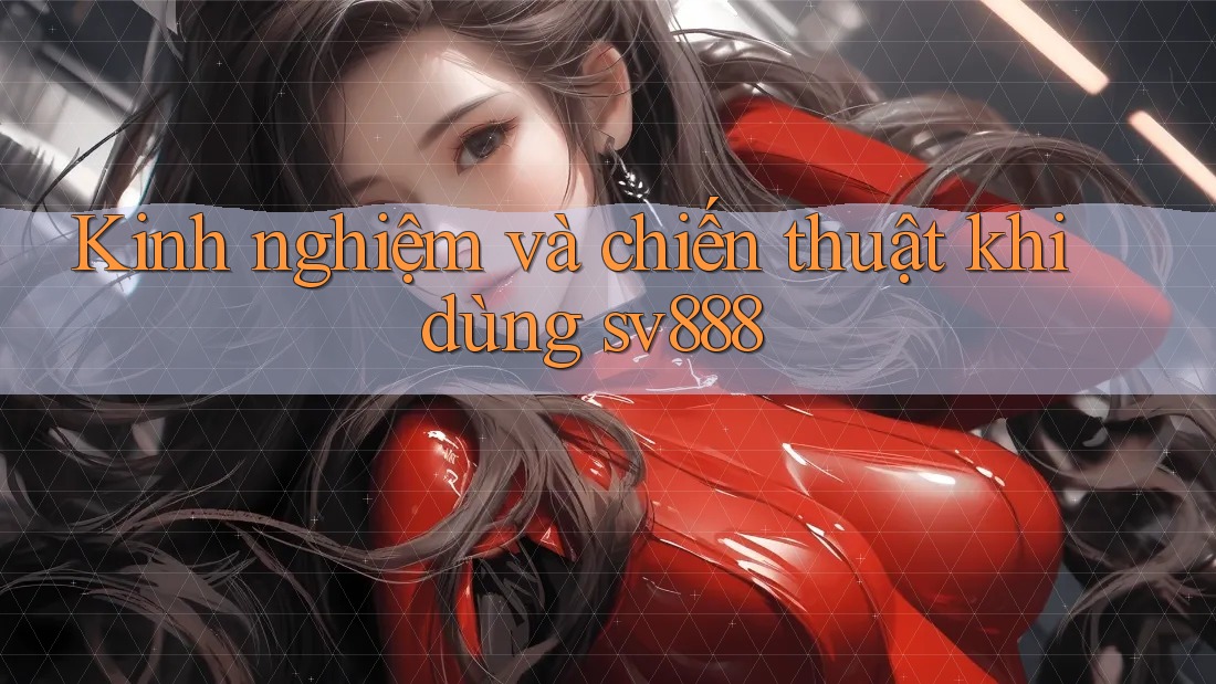 Kinh nghiệm và chiến thuật khi dùng sv888 Kinh nghiệm và chiến thuật khi dùng sv888