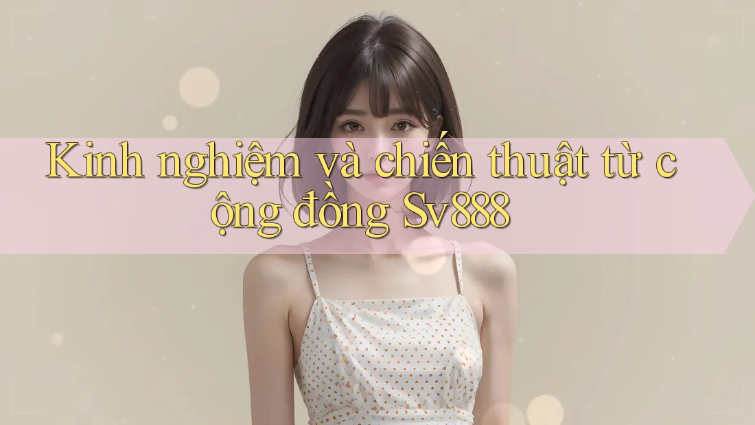 Kinh nghiệm và chiến thuật từ cộng đồng Sv888 Kinh nghiệm và chiến thuật từ cộng đồng Sv888