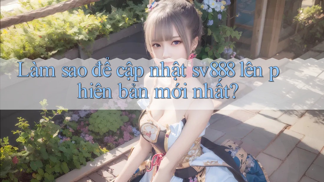 Làm sao để cập nhật sv888 lên phiên bản mới nhất? Làm sao để cập nhật sv888 lên phiên bản mới nhất?