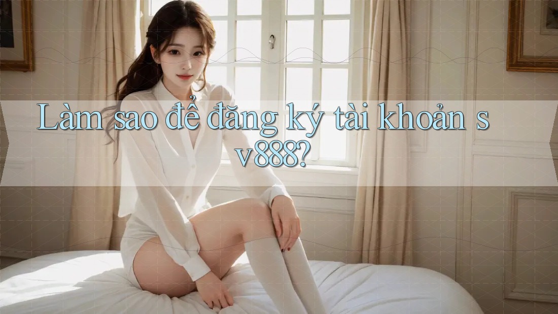 Làm sao để đăng ký tài khoản sv888? Làm sao để đăng ký tài khoản sv888?