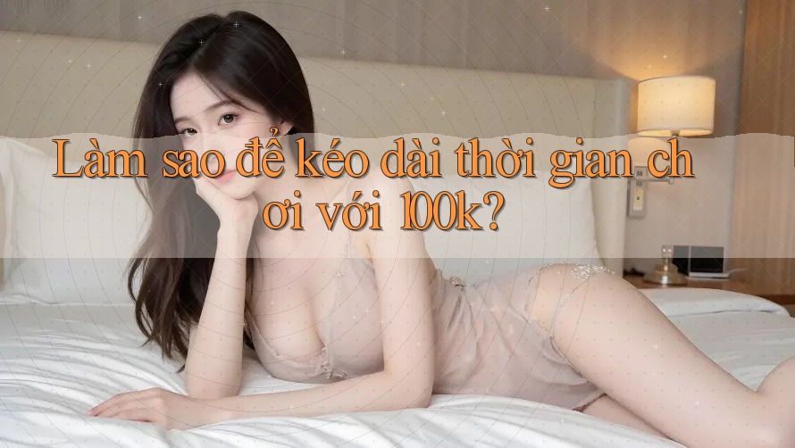 Làm sao để kéo dài thời gian chơi với 100k? Làm sao để kéo dài thời gian chơi với 100k?