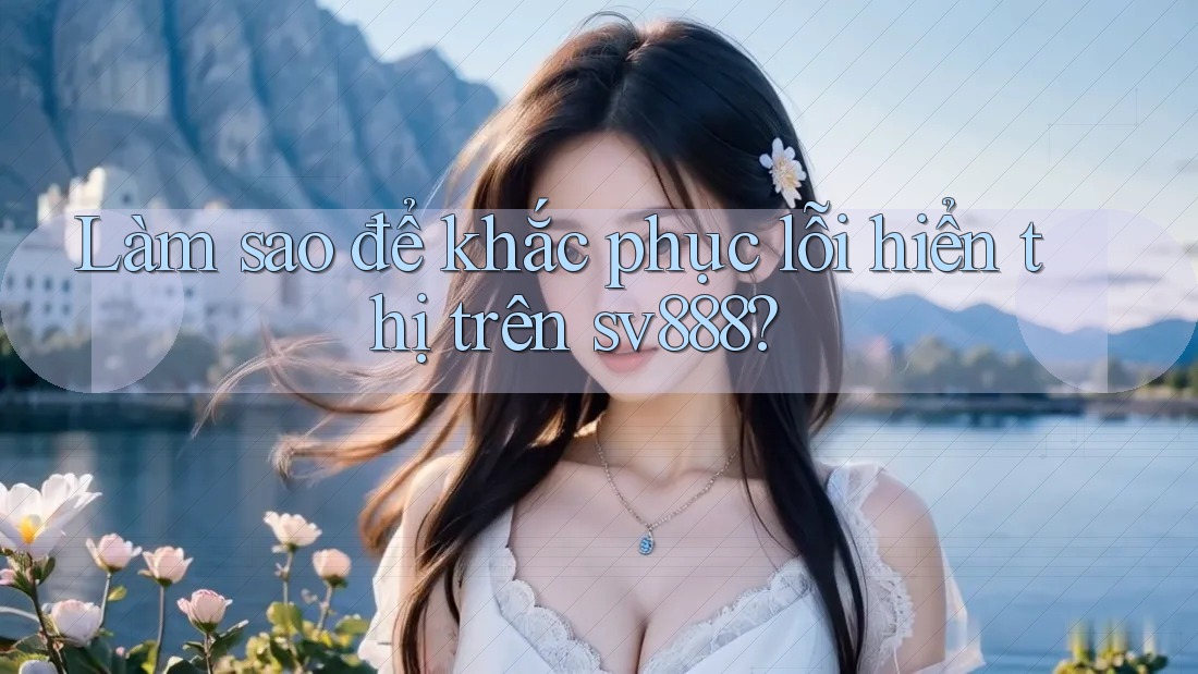 Làm sao để khắc phục lỗi hiển thị trên sv888? Làm sao để khắc phục lỗi hiển thị trên sv888?