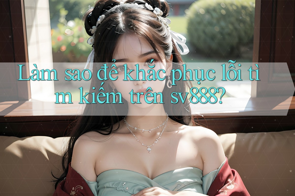 Làm sao để khắc phục lỗi tìm kiếm trên sv888? Làm sao để khắc phục lỗi tìm kiếm trên sv888?