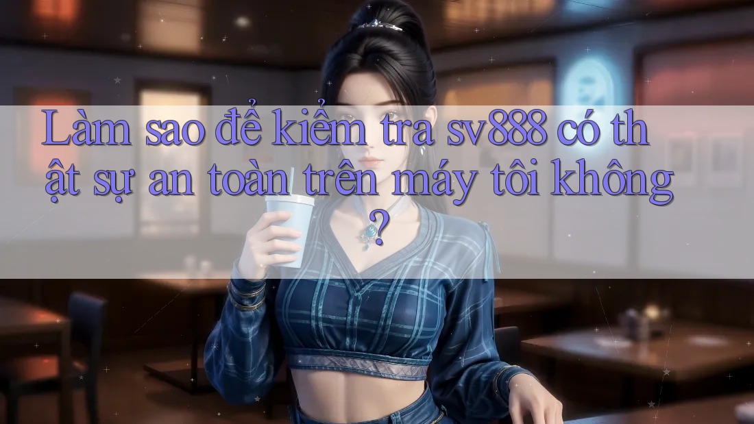 Làm sao để kiểm tra sv888 có thật sự an toàn trên máy tôi không? Làm sao để kiểm tra sv888 có thật sự an toàn trên máy tôi không?