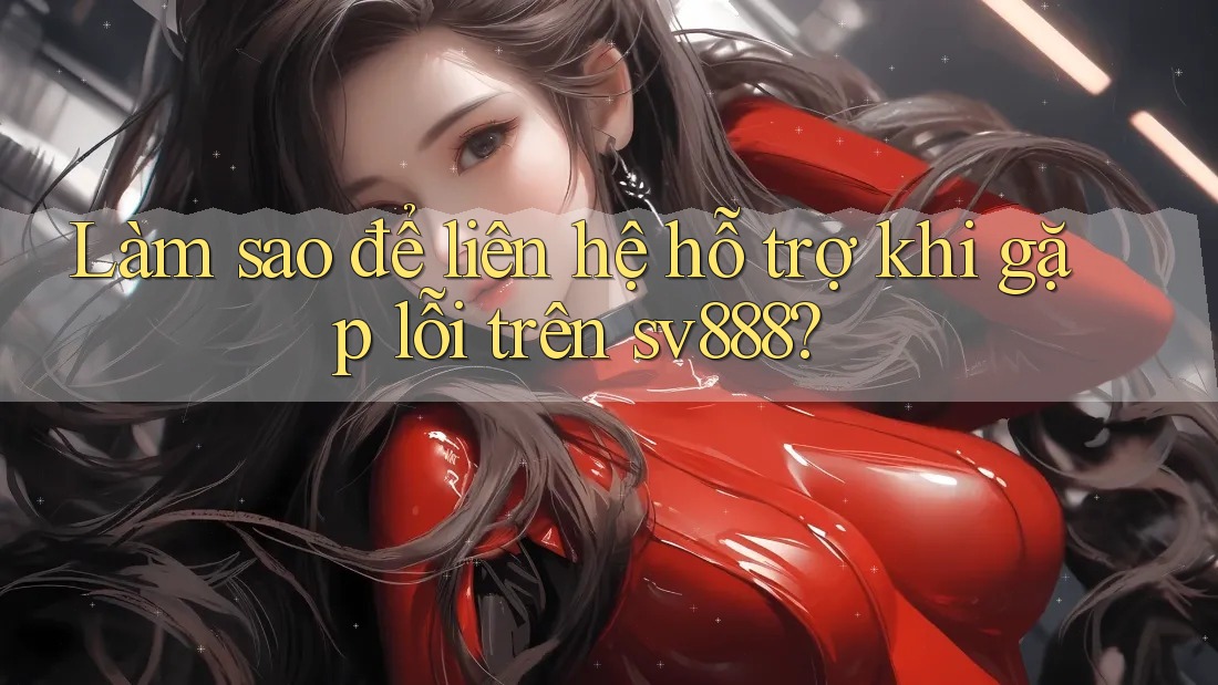 Làm sao để liên hệ hỗ trợ khi gặp lỗi trên sv888? Làm sao để liên hệ hỗ trợ khi gặp lỗi trên sv888?