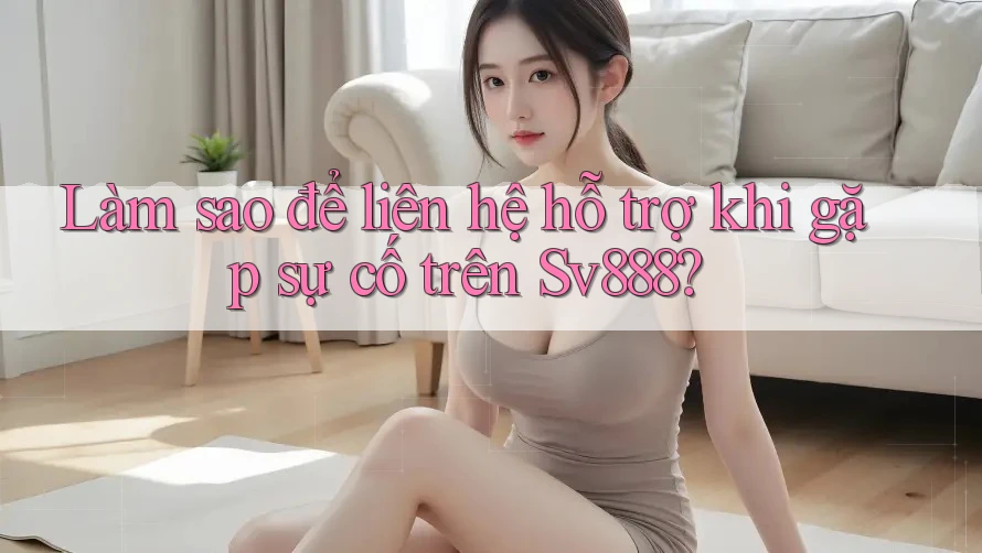 Làm sao để liên hệ hỗ trợ khi gặp sự cố trên Sv888? Làm sao để liên hệ hỗ trợ khi gặp sự cố trên Sv888?