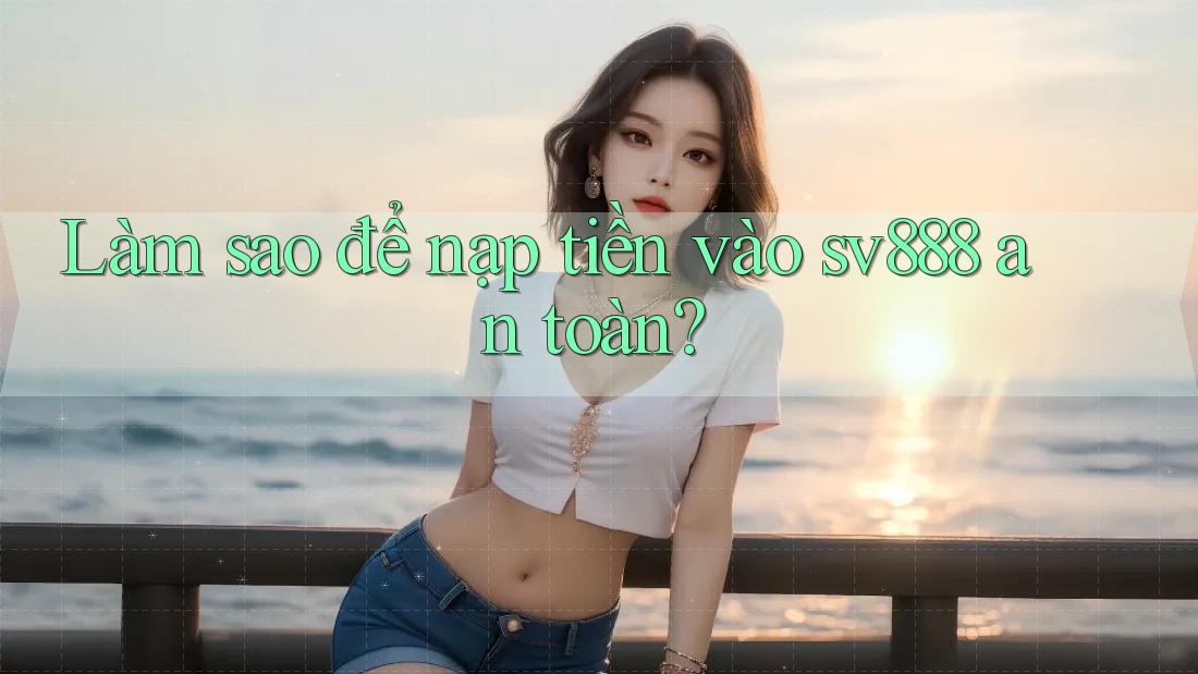 Làm sao để nạp tiền vào sv888 an toàn? Làm sao để nạp tiền vào sv888 an toàn?