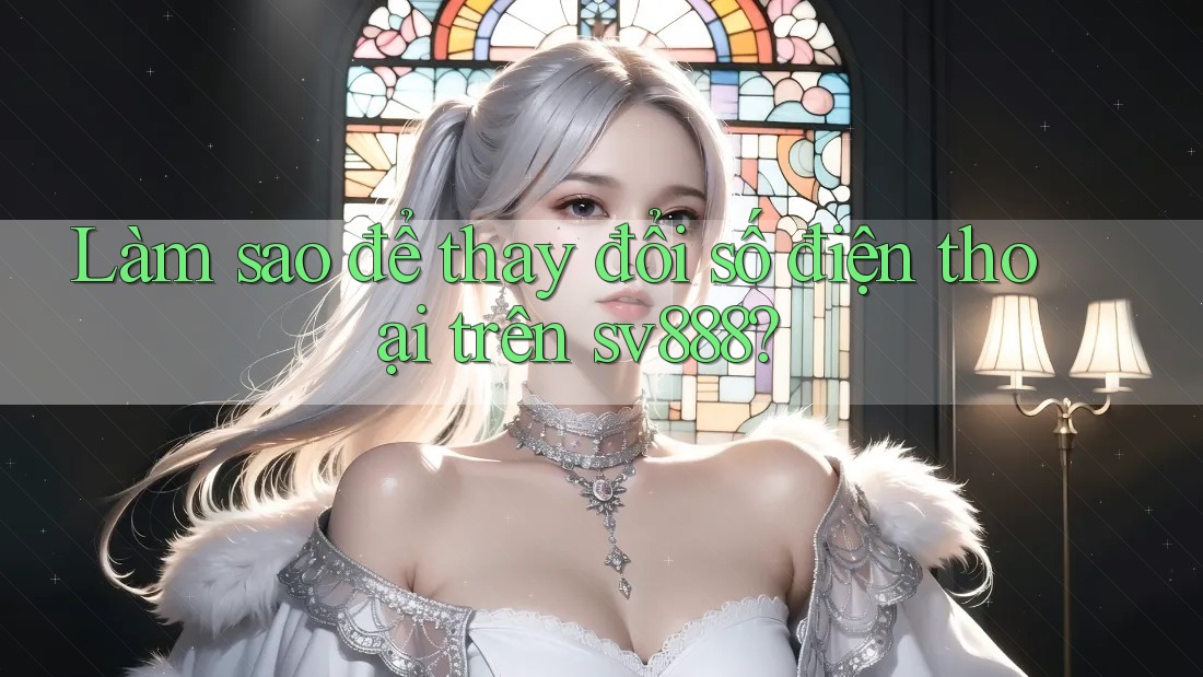 Làm sao để thay đổi số điện thoại trên sv888? Làm sao để thay đổi số điện thoại trên sv888?