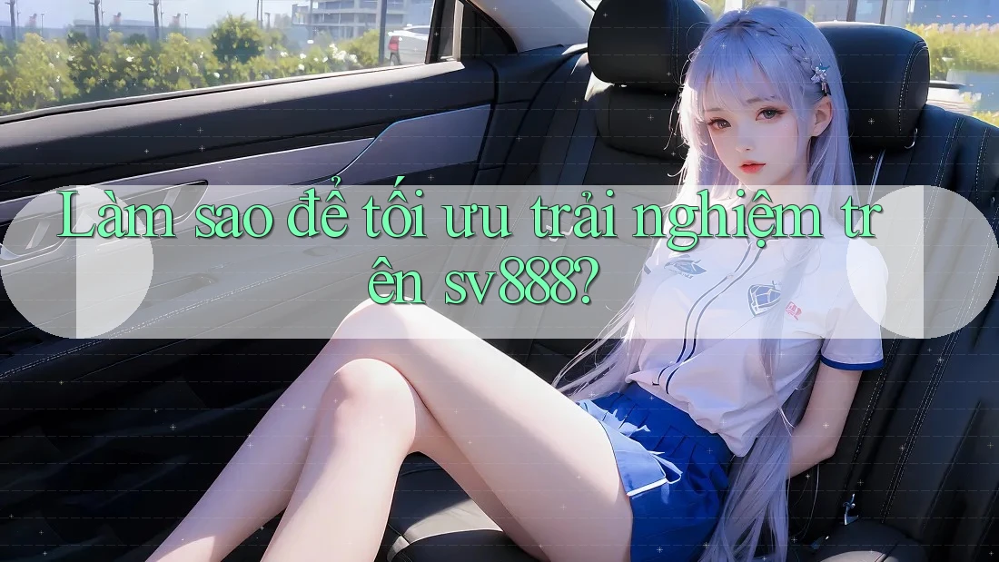 Làm sao để tối ưu trải nghiệm trên sv888? Làm sao để tối ưu trải nghiệm trên sv888?