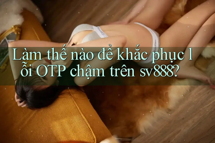 Làm thế nào để khắc phục lỗi OTP chậm trên sv888? Làm thế nào để khắc phục lỗi OTP chậm trên sv888?