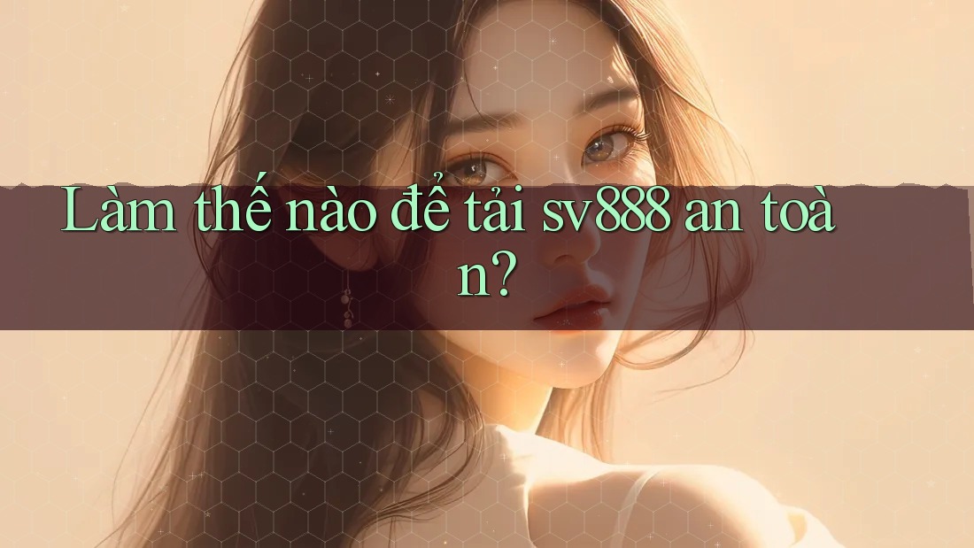 Làm thế nào để tải sv888 an toàn? Làm thế nào để tải sv888 an toàn?