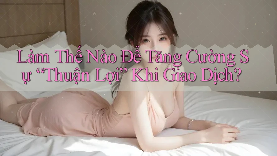 Làm Thế Nào Để Tăng Cường Sự “Thuận Lợi” Khi Giao Dịch? Làm Thế Nào Để Tăng Cường Sự “Thuận Lợi” Khi Giao Dịch?