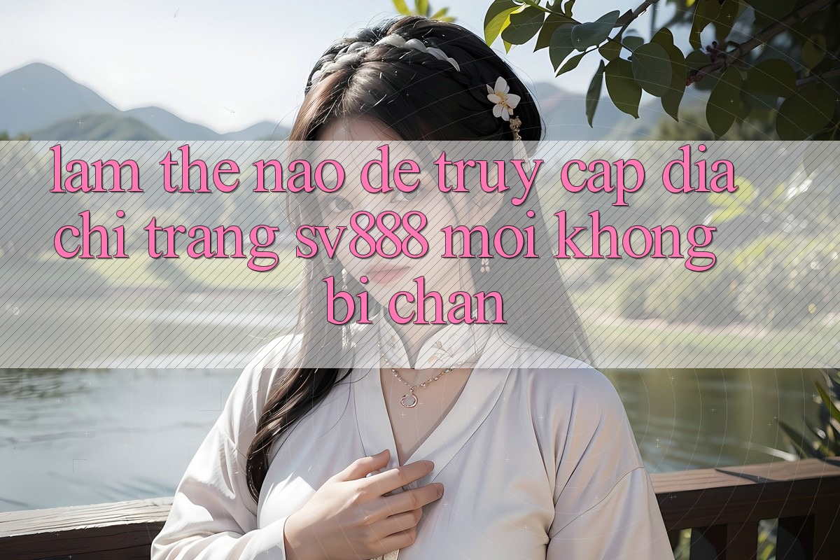 Làm Thế Nào Để Truy Cập Địa chỉ trang SV888 Mới Không Bị Chặn? Làm Thế Nào Để Truy Cập Địa chỉ trang SV888 Mới Không Bị Chặn?