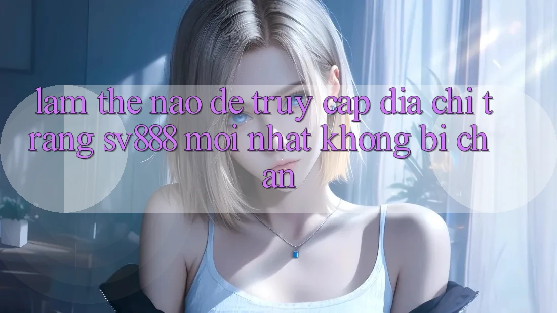 Làm Thế Nào Để Truy Cập Địa chỉ trang SV888 Mới Nhất Không Bị Chặn? Làm Thế Nào Để Truy Cập Địa chỉ trang SV888 Mới Nhất Không Bị Chặn?