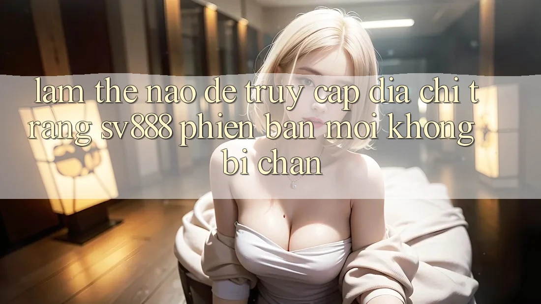 Làm Thế Nào Để Truy Cập Địa chỉ trang SV888 Phiên bản mới Không Bị Chặn? Làm Thế Nào Để Truy Cập Địa chỉ trang SV888 Phiên bản mới Không Bị Chặn?