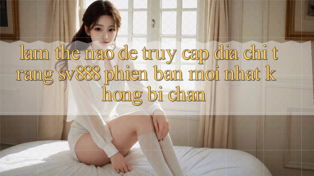 Làm Thế Nào Để Truy Cập Địa chỉ trang SV888 Phiên bản mới Nhất Không Bị Chặn? Làm Thế Nào Để Truy Cập Địa chỉ trang SV888 Phiên bản mới Nhất Không Bị Chặn?