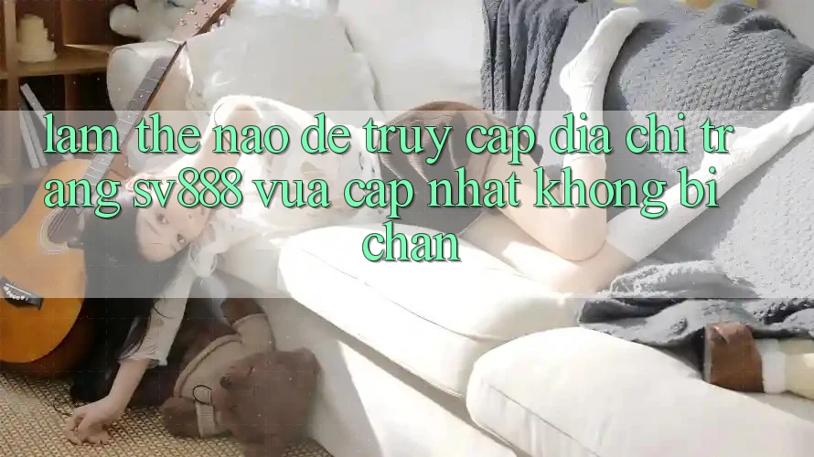Làm Thế Nào Để Truy Cập Địa chỉ trang SV888 Vừa cập nhật Không Bị Chặn? Làm Thế Nào Để Truy Cập Địa chỉ trang SV888 Vừa cập nhật Không Bị Chặn?