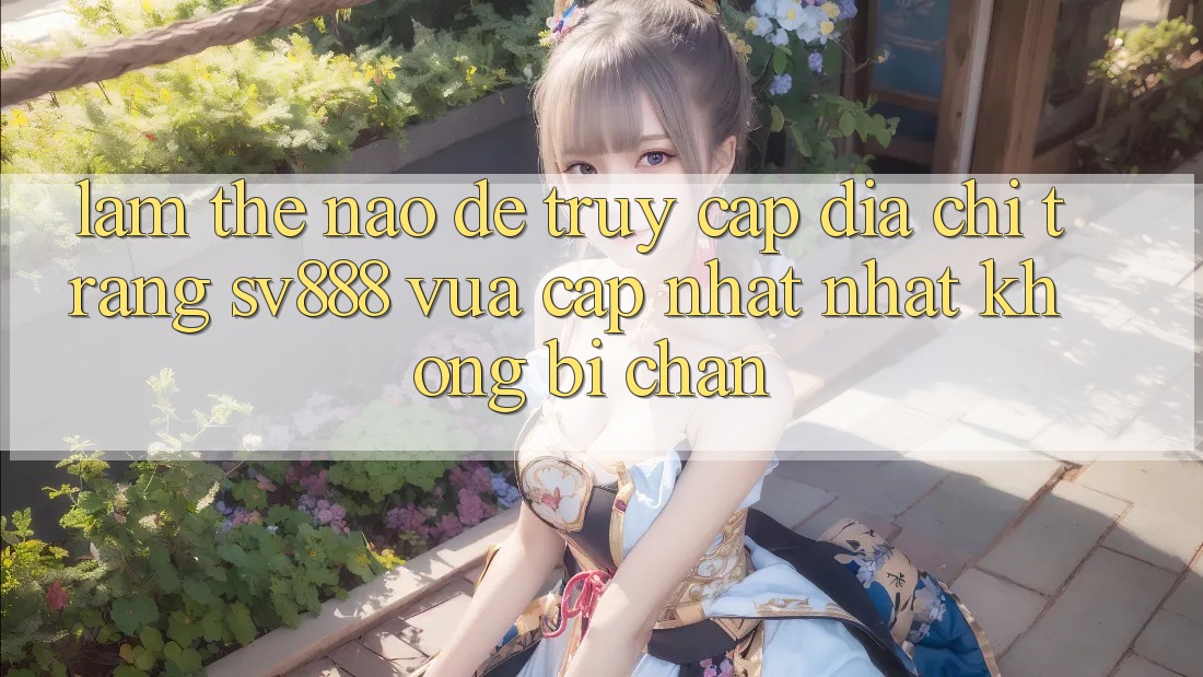 Làm Thế Nào Để Truy Cập Địa chỉ trang SV888 Vừa cập nhật Nhất Không Bị Chặn? Làm Thế Nào Để Truy Cập Địa chỉ trang SV888 Vừa cập nhật Nhất Không Bị Chặn?