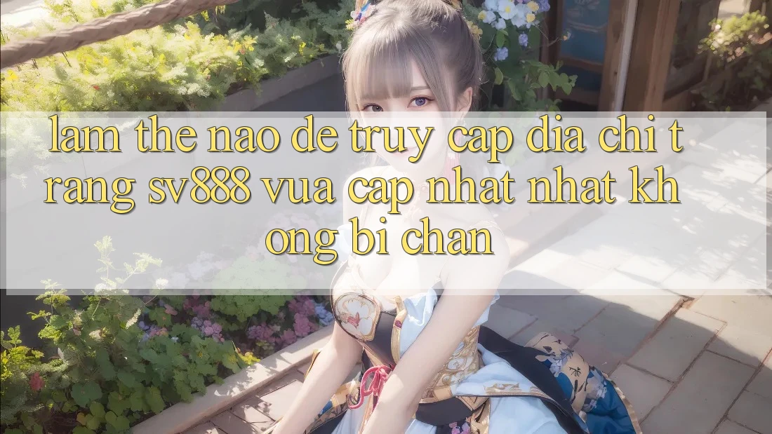 Làm Thế Nào Để Truy Cập Địa chỉ trang SV888 Vừa cập nhật Nhất Không Bị Chặn?