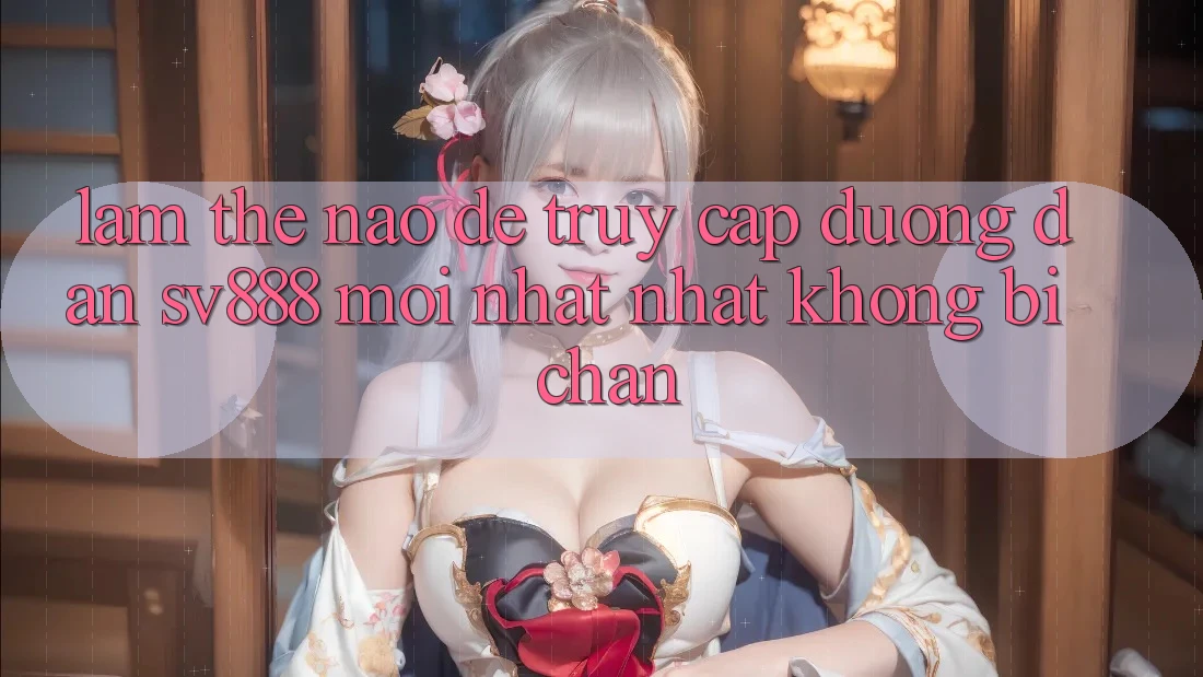 Làm Thế Nào Để Truy Cập Đường dẫn SV888 Mới nhất Nhất Không Bị Chặn? Làm Thế Nào Để Truy Cập Đường dẫn SV888 Mới nhất Nhất Không Bị Chặn?