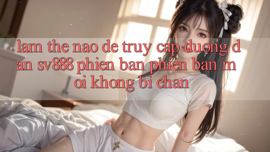 Làm Thế Nào Để Truy Cập Đường dẫn SV888 Phiên bản phiên bản mới Không Bị Chặn?