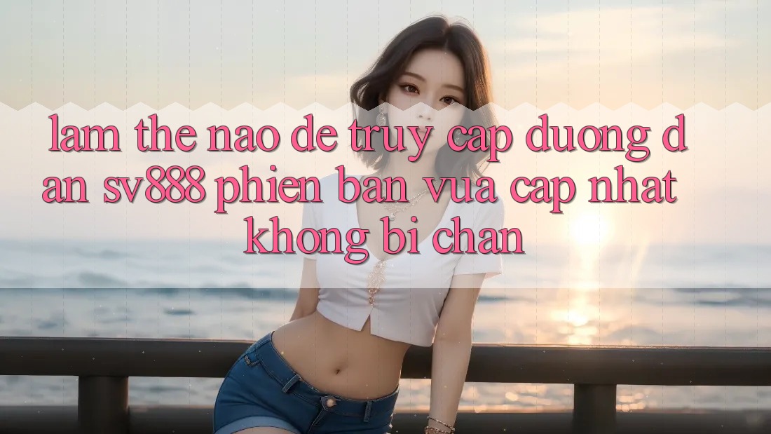 Làm Thế Nào Để Truy Cập Đường dẫn SV888 Phiên bản vừa cập nhật Không Bị Chặn?
