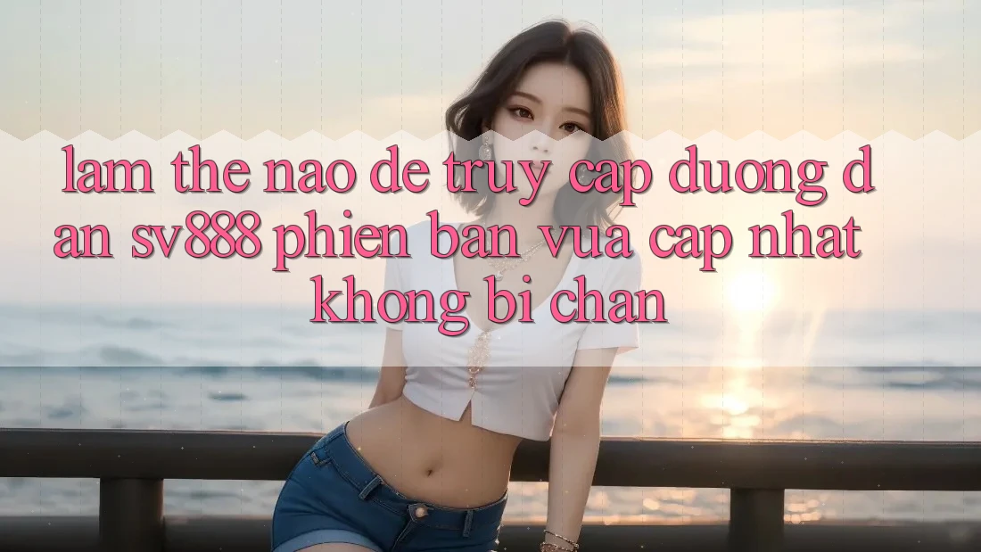 Làm Thế Nào Để Truy Cập Đường dẫn SV888 Phiên bản vừa cập nhật Không Bị Chặn? Làm Thế Nào Để Truy Cập Đường dẫn SV888 Phiên bản vừa cập nhật Không Bị Chặn?