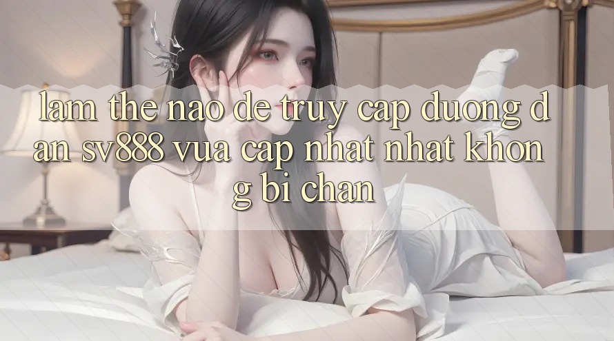 Làm Thế Nào Để Truy Cập Đường dẫn SV888 Vừa cập nhật Nhất Không Bị Chặn? Làm Thế Nào Để Truy Cập Đường dẫn SV888 Vừa cập nhật Nhất Không Bị Chặn?