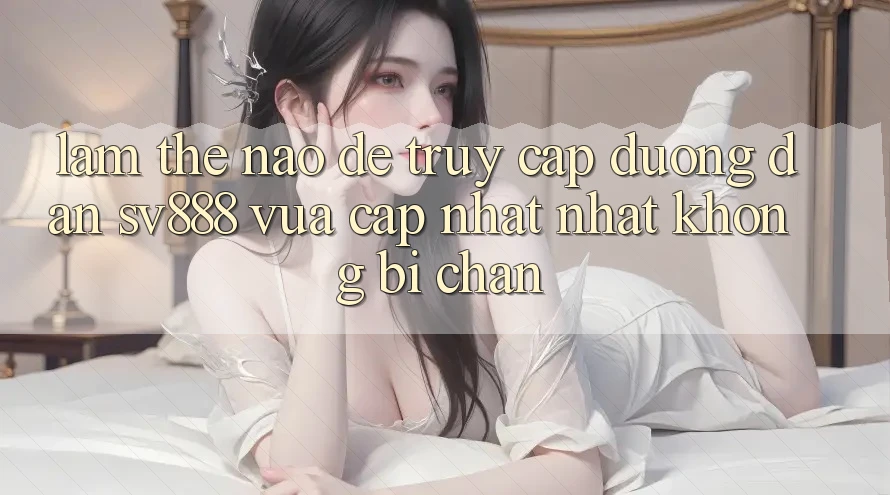 Làm Thế Nào Để Truy Cập Đường dẫn SV888 Vừa cập nhật Nhất Không Bị Chặn? Làm Thế Nào Để Truy Cập Đường dẫn SV888 Vừa cập nhật Nhất Không Bị Chặn?