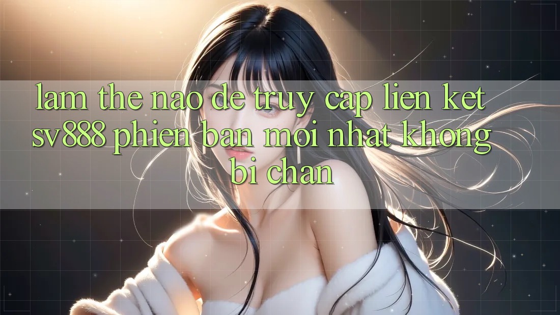 Làm Thế Nào Để Truy Cập Liên kết SV888 Phiên bản mới Nhất Không Bị Chặn? Làm Thế Nào Để Truy Cập Liên kết SV888 Phiên bản mới Nhất Không Bị Chặn?