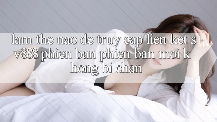 Làm Thế Nào Để Truy Cập Liên kết SV888 Phiên bản phiên bản mới Không Bị Chặn? Làm Thế Nào Để Truy Cập Liên kết SV888 Phiên bản phiên bản mới Không Bị Chặn?