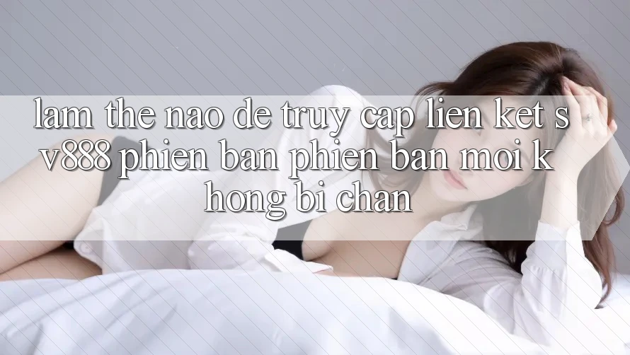 Làm Thế Nào Để Truy Cập Liên kết SV888 Phiên bản phiên bản mới Không Bị Chặn?
