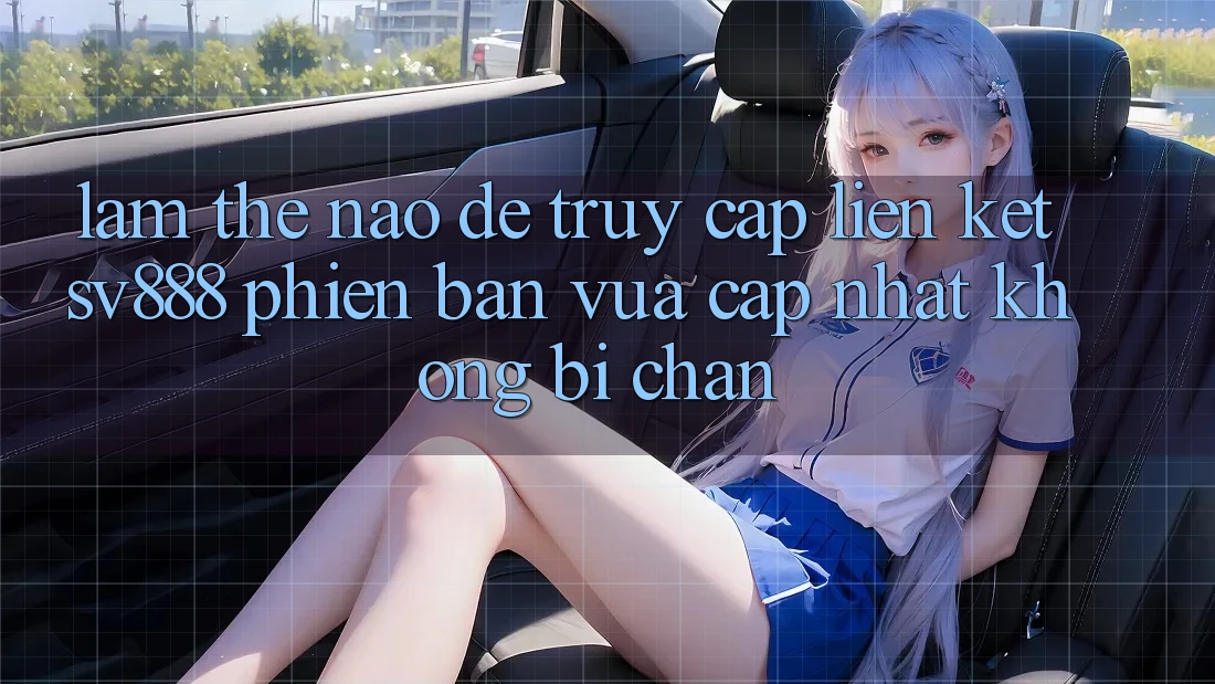Làm Thế Nào Để Truy Cập Liên kết SV888 Phiên bản vừa cập nhật Không Bị Chặn?