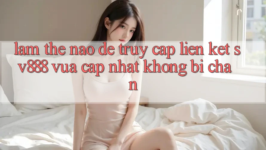 Làm Thế Nào Để Truy Cập Liên kết SV888 Vừa cập nhật Không Bị Chặn? Làm Thế Nào Để Truy Cập Liên kết SV888 Vừa cập nhật Không Bị Chặn?